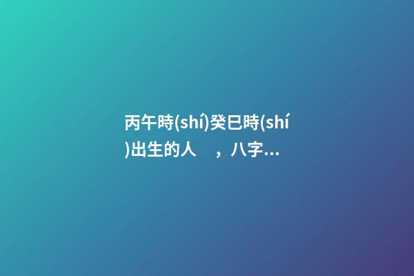 丙午時(shí)癸巳時(shí)出生的人，八字命運(yùn)如何？